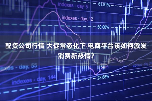 配资公司行情 大促常态化下 电商平台该如何激发消费新热情？
