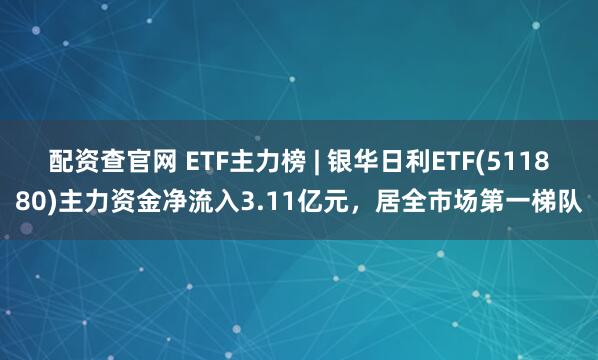 配资查官网 ETF主力榜 | 银华日利ETF(511880)主力资金净流入3.11亿元，居全市场第一梯队