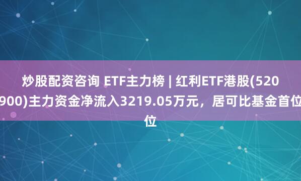 炒股配资咨询 ETF主力榜 | 红利ETF港股(520900)主力资金净流入3219.05万元，居可比基金首位