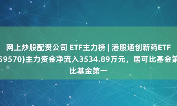 网上炒股配资公司 ETF主力榜 | 港股通创新药ETF(159570)主力资金净流入3534.89万元，居可比基金第一