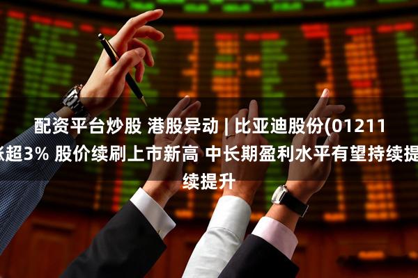 配资平台炒股 港股异动 | 比亚迪股份(01211)涨超3% 股价续刷上市新高 中长期盈利水平有望持续提升