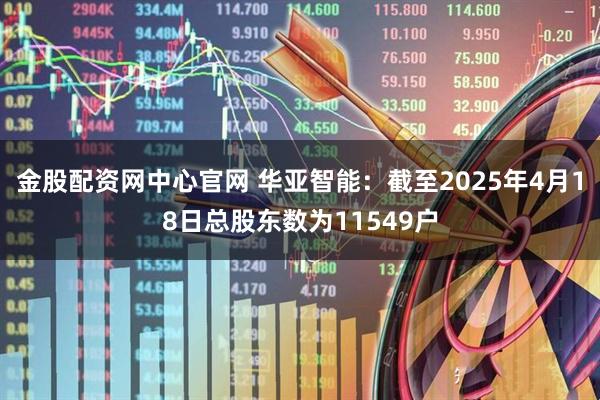 金股配资网中心官网 华亚智能：截至2025年4月18日总股东数为11549户
