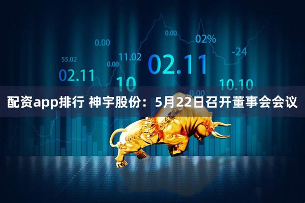 配资app排行 神宇股份：5月22日召开董事会会议