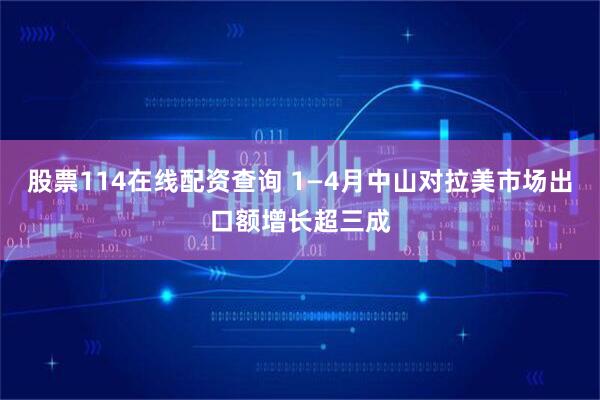 股票114在线配资查询 1—4月中山对拉美市场出口额增长超三成