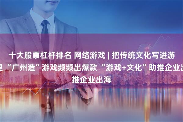 十大股票杠杆排名 网络游戏 | 把传统文化写进游戏里 “广州造”游戏频频出爆款 “游戏+文化”助推企业出海