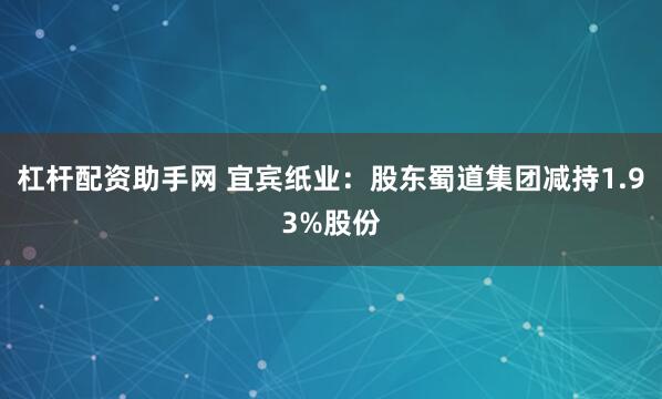 杠杆配资助手网 宜宾纸业：股东蜀道集团减持1.93%股份