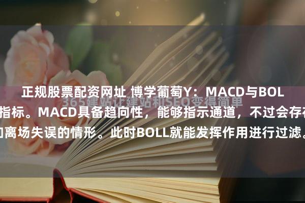 正规股票配资网址 博学葡萄Y：MACD与BOLL均为炒股时极为有用的指标。MACD具备趋向性，能够指示通道，不过会存在差错，例如离场失误的情形。此时BOLL就能发挥作用进行过滤。例如，当MACD显示股票即将上涨，...