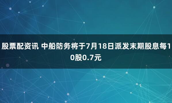 股票配资讯 中船防务将于7月18日派发末期股息每10股0.7元