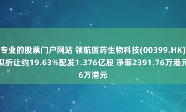 专业的股票门户网站 领航医药生物科技(00399.HK)拟折让约19.63%配发1.376亿股 净筹2391.76万港元