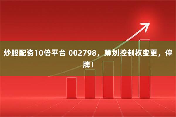 炒股配资10倍平台 002798，筹划控制权变更，停牌！