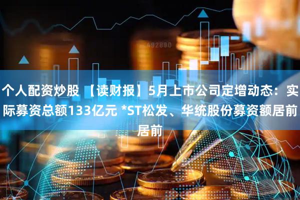 个人配资炒股 【读财报】5月上市公司定增动态：实际募资总额133亿元 *ST松发、华统股份募资额居前