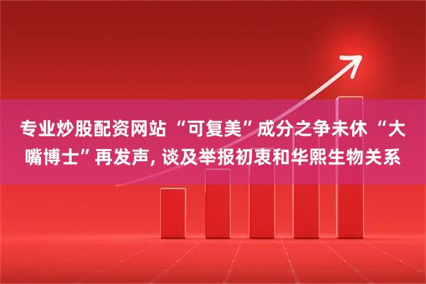 专业炒股配资网站 “可复美”成分之争未休 “大嘴博士”再发声, 谈及举报初衷和华熙生物关系