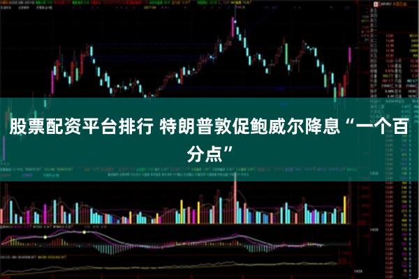 股票配资平台排行 特朗普敦促鲍威尔降息“一个百分点”