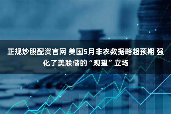 正规炒股配资官网 美国5月非农数据略超预期 强化了美联储的“观望”立场