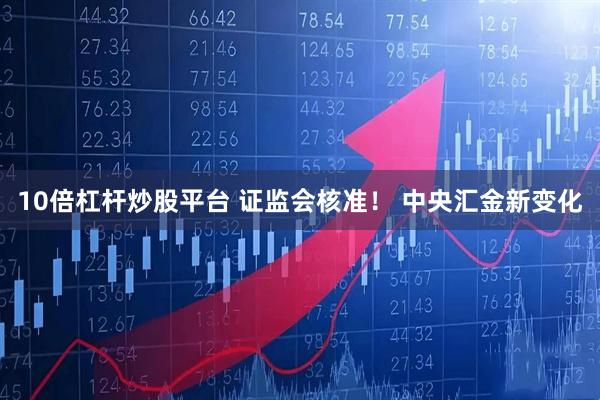 10倍杠杆炒股平台 证监会核准！ 中央汇金新变化