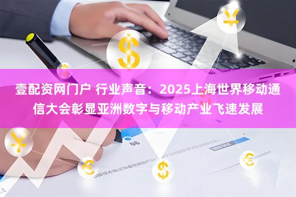 壹配资网门户 行业声音：2025上海世界移动通信大会彰显亚洲数字与移动产业飞速发展