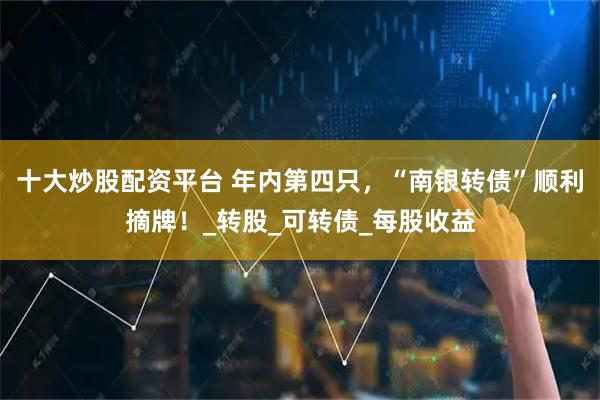 十大炒股配资平台 年内第四只，“南银转债”顺利摘牌！_转股_可转债_每股收益