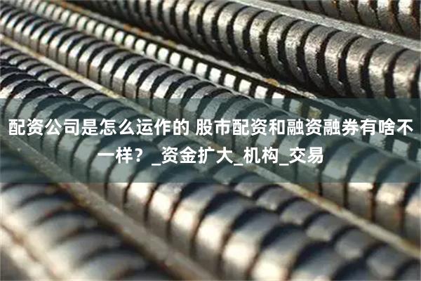 配资公司是怎么运作的 股市配资和融资融券有啥不一样？_资金扩大_机构_交易