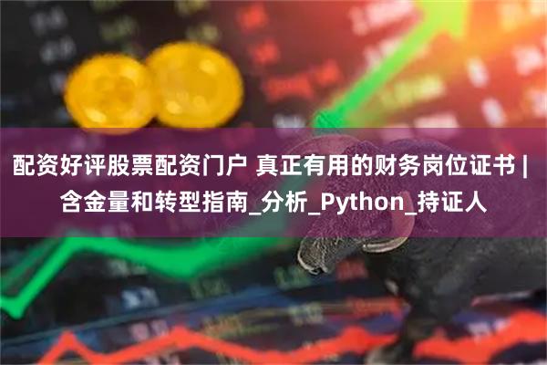 配资好评股票配资门户 真正有用的财务岗位证书 | 含金量和转型指南_分析_Python_持证人