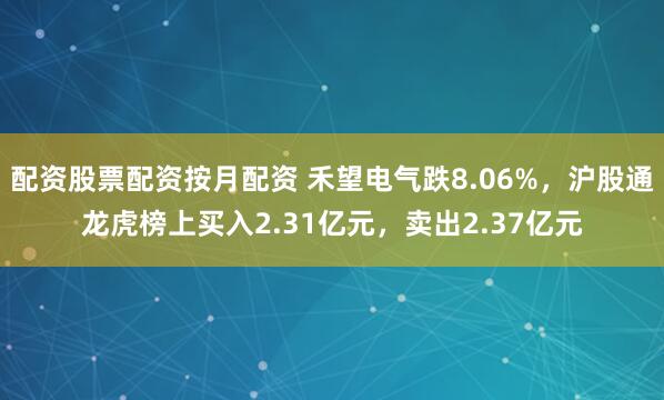 配资股票配资按月配资 禾望电气跌8.06%，沪股通龙虎榜上买入2.31亿元，卖出2.37亿元