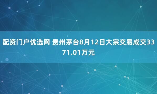 配资门户优选网 贵州茅台8月12日大宗交易成交3371.01万元