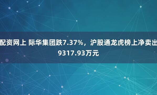 配资网上 际华集团跌7.37%，沪股通龙虎榜上净卖出9317.93万元