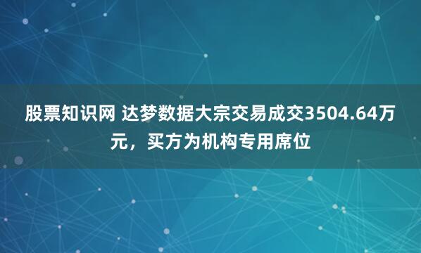 股票知识网 达梦数据大宗交易成交3504.64万元，买方为机构专用席位