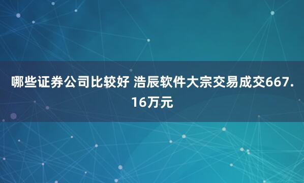 哪些证券公司比较好 浩辰软件大宗交易成交667.16万元