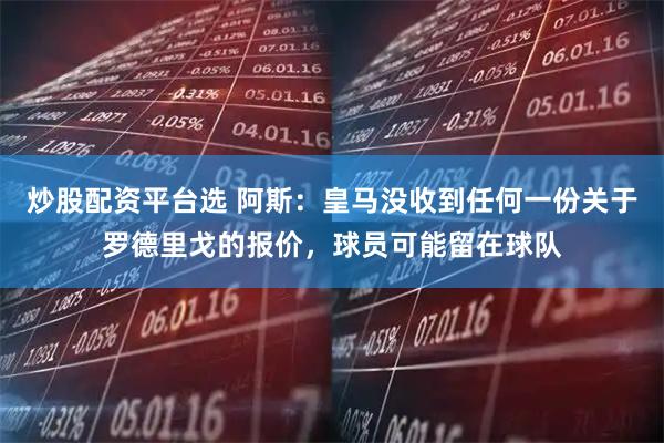 炒股配资平台选 阿斯：皇马没收到任何一份关于罗德里戈的报价，球员可能留在球队