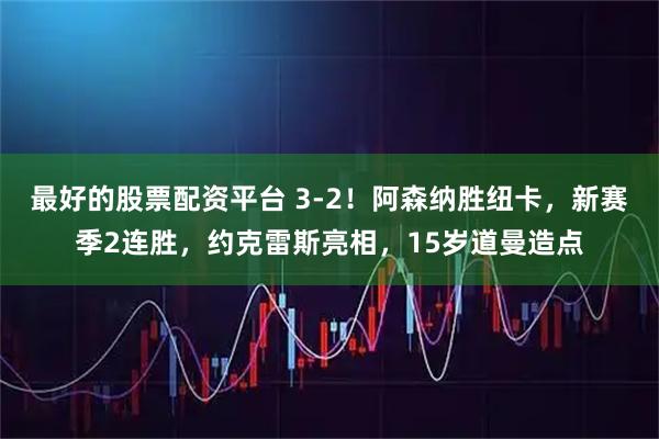 最好的股票配资平台 3-2！阿森纳胜纽卡，新赛季2连胜，约克雷斯亮相，15岁道曼造点