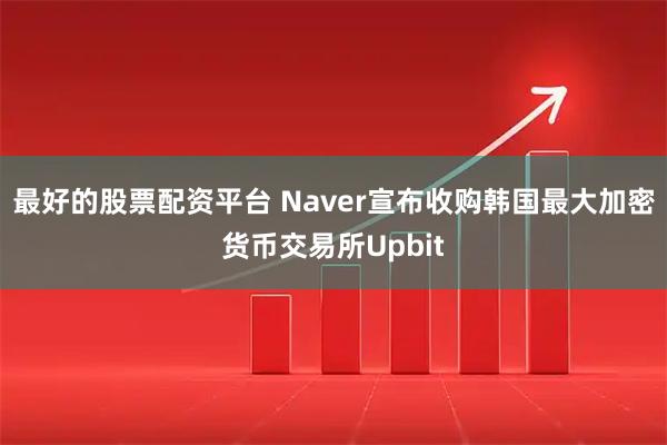 最好的股票配资平台 Naver宣布收购韩国最大加密货币交易所Upbit