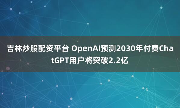 吉林炒股配资平台 OpenAI预测2030年付费ChatGPT用户将突破2.2亿