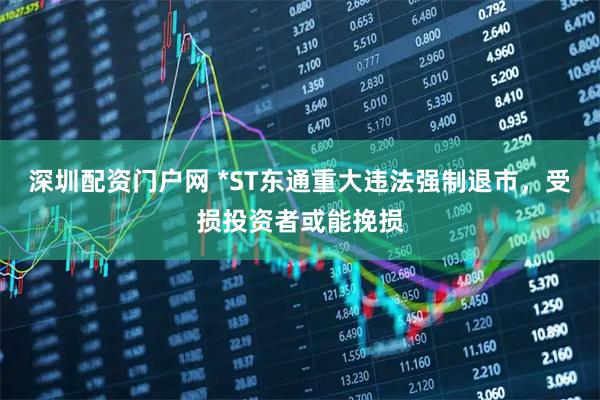 深圳配资门户网 *ST东通重大违法强制退市，受损投资者或能挽损