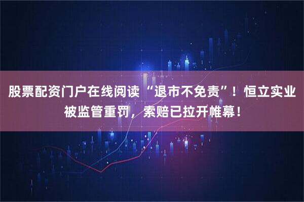 股票配资门户在线阅读 “退市不免责”！恒立实业被监管重罚，索赔已拉开帷幕！